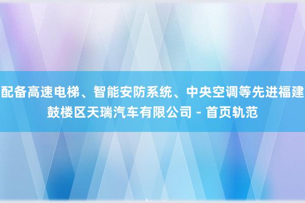 配备高速电梯、智能安防系统、中央空调等先进福建鼓楼区天瑞汽车有限公司 - 首页轨范